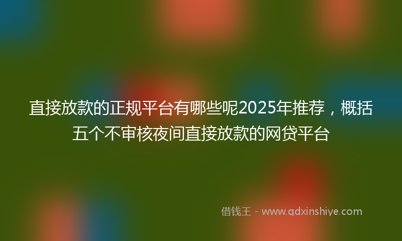 直接放款的正规平台有哪些呢2025年推荐，概括五个不审核夜间直接放款的网贷平台