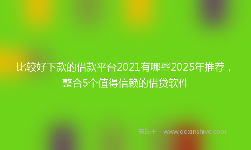 比较好下款的借款平台2021有哪些2025年推荐，整合5个值得信赖的借贷软件