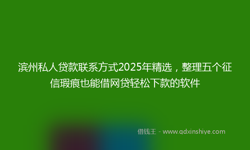 滨州私人贷款联系方式2025年精选，整理五个征信瑕疵也能借网贷轻松下款的软件