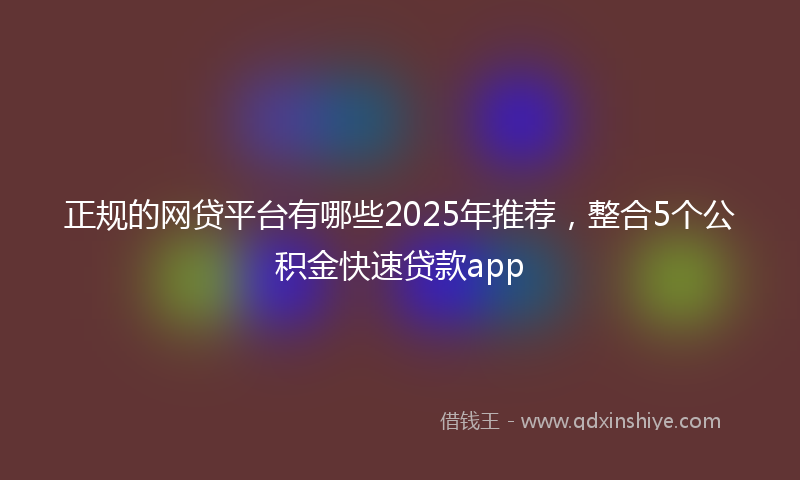 正规的网贷平台有哪些2025年推荐，整合5个公积金快速贷款app