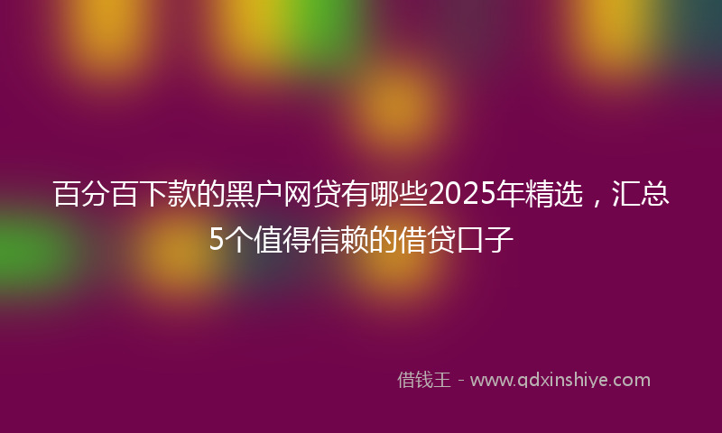 百分百下款的黑户网贷有哪些2025年精选，汇总5个值得信赖的借贷口子