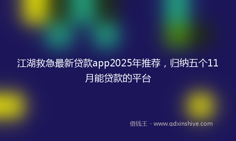 江湖救急最新贷款app2025年推荐，归纳五个11月能贷款的平台