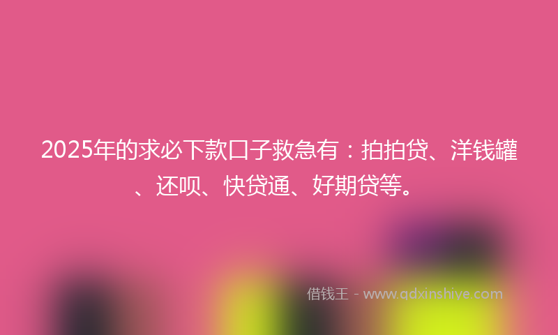 2025年的求必下款口子救急有：拍拍贷、洋钱罐、还呗、快贷通、好期贷等。