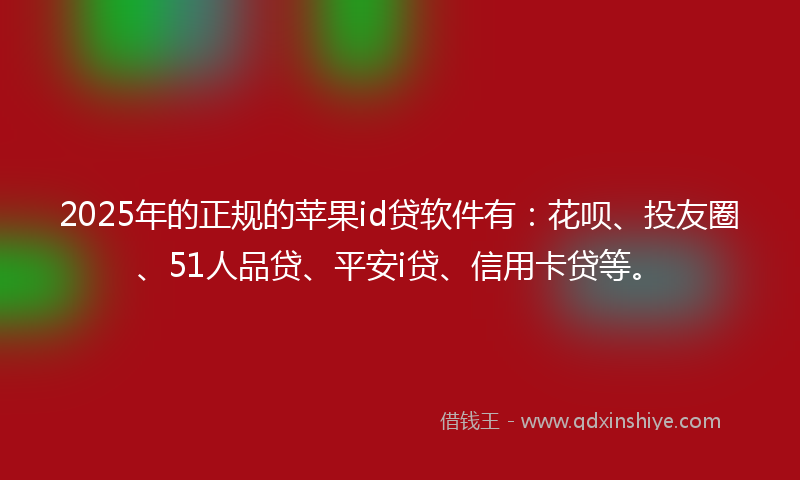 2025年的正规的苹果id贷软件有：花呗、投友圈、51人品贷、平安i贷、信用卡贷等。