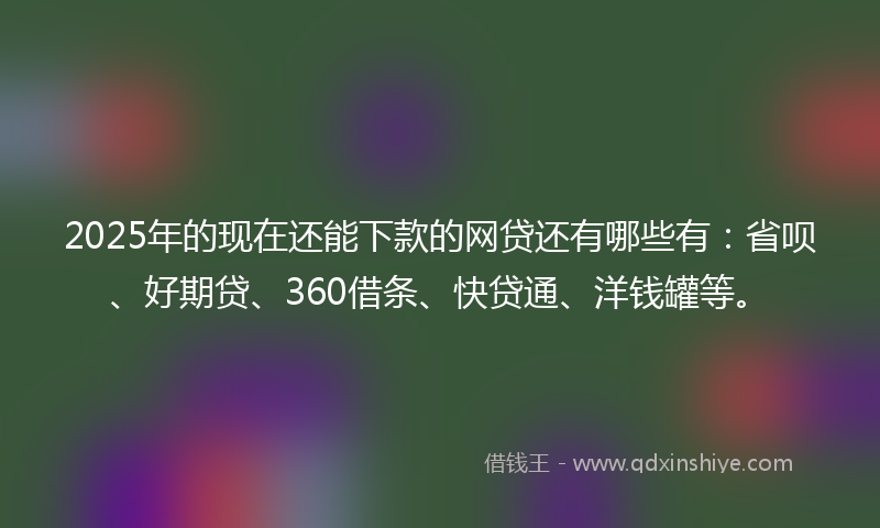 2025年的现在还能下款的网贷还有哪些有：省呗、好期贷、360借条、快贷通、洋钱罐等。