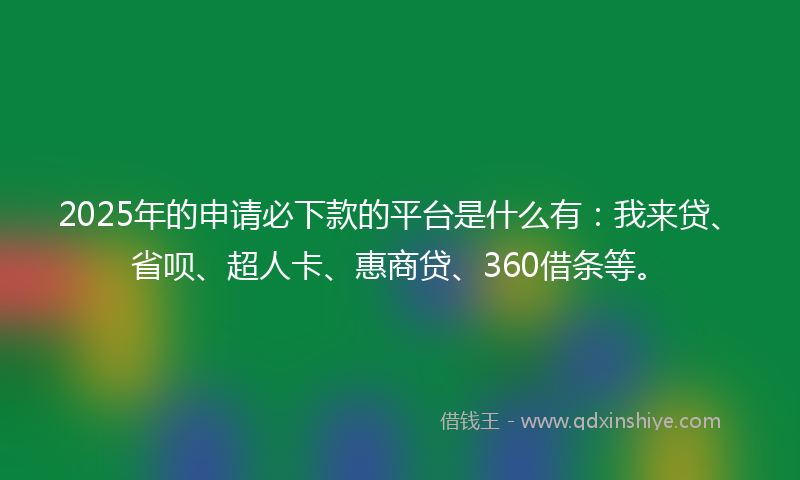 2025年的申请必下款的平台是什么有：我来贷、省呗、超人卡、惠商贷、360借条等。