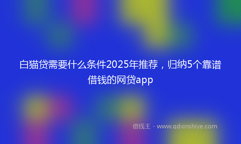 白猫贷需要什么条件2025年推荐，归纳5个靠谱借钱的网贷app