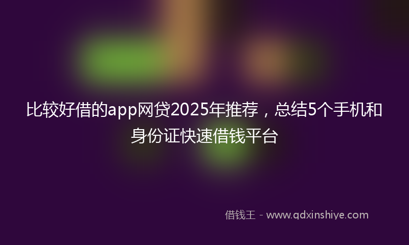 比较好借的app网贷2025年推荐,总结5个手机和身份证快速借钱平台