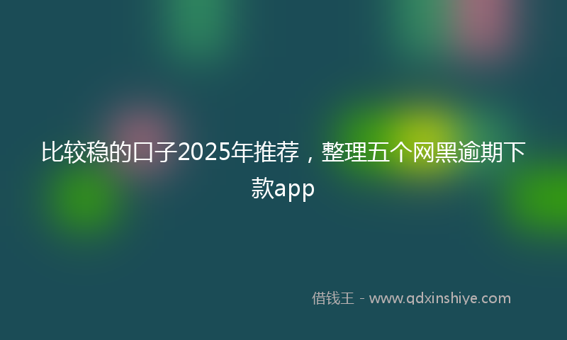比较稳的口子2025年推荐，整理五个网黑逾期下款app