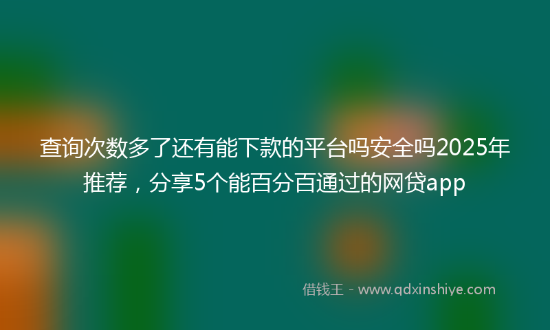 查询次数多了还有能下款的平台吗安全吗2025年推荐，分享5个能百分百通过的网贷app