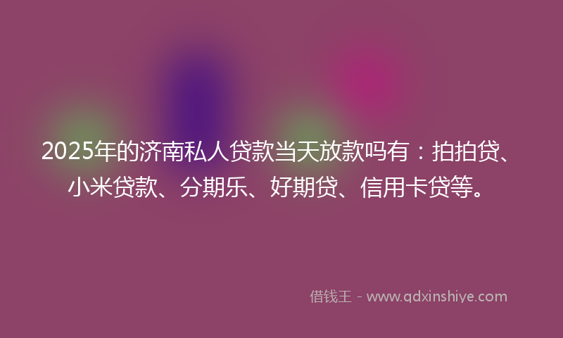 2025年的济南私人贷款当天放款吗有:拍拍贷、小米贷款、分期乐、好期贷、信用卡贷等。
