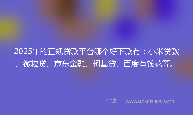 2025年的正规贷款平台哪个好下款有：小米贷款、微粒贷、京东金融、柯基贷、百度有钱花等。