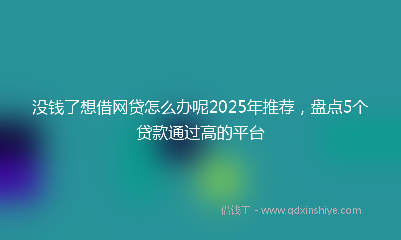 没钱了想借网贷怎么办呢2025年推荐，盘点5个贷款通过高的平台