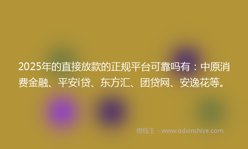 2025年的直接放款的正规平台可靠吗有：中原消费金融、平安i贷、东方汇、团贷网、安逸花等。