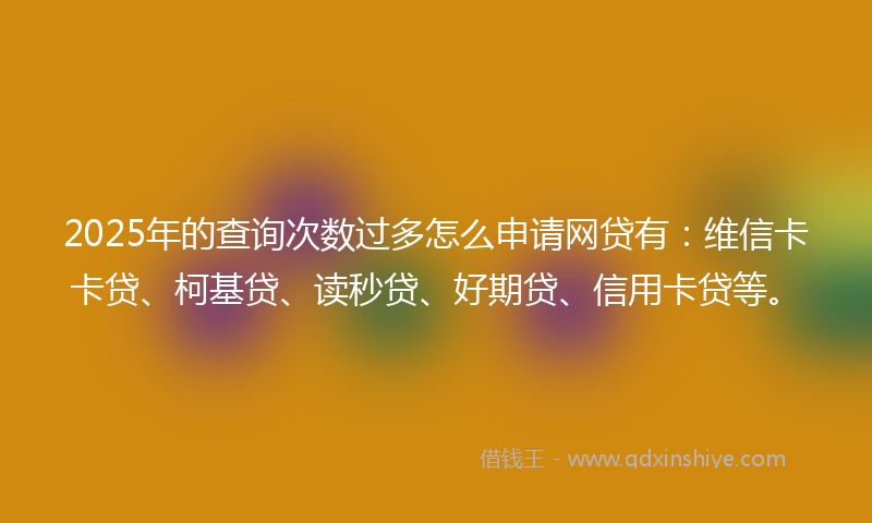 2025年的查询次数过多怎么申请网贷有：维信卡卡贷、柯基贷、读秒贷、好期贷、信用卡贷等。