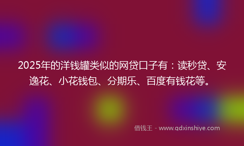 2025年的洋钱罐类似的网贷口子有：读秒贷、安逸花、小花钱包、分期乐、百度有钱花等。