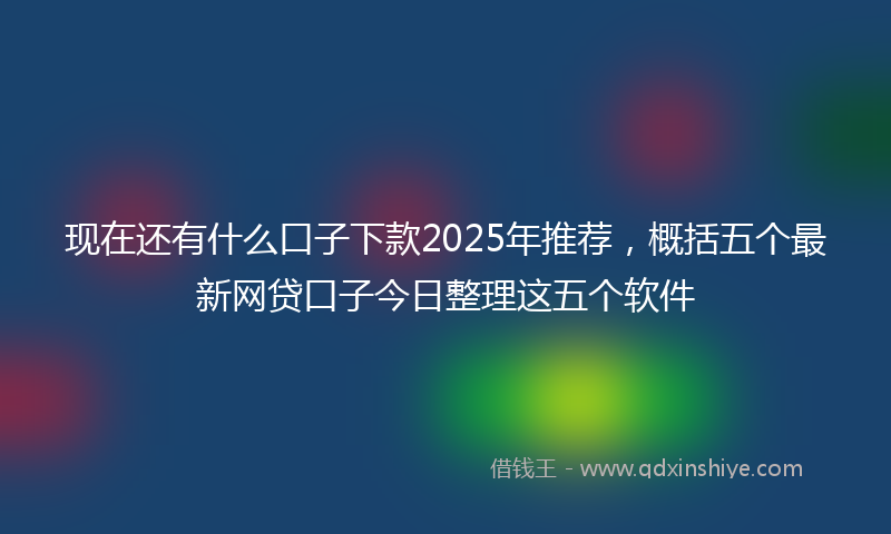 现在还有什么口子下款2025年推荐，概括五个最新网贷口子今日整理这五个软件