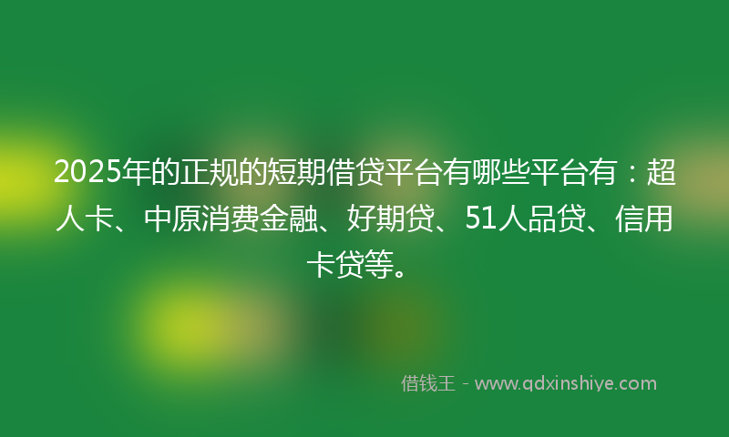 2025年的正规的短期借贷平台有哪些平台有：超人卡、中原消费金融、好期贷、51人品贷、信用卡贷等。