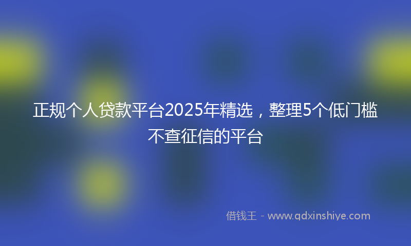 正规个人贷款平台2025年精选，整理5个低门槛不查征信的平台