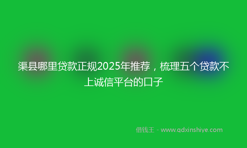 渠县哪里贷款正规2025年推荐，梳理五个贷款不上诚信平台的口子