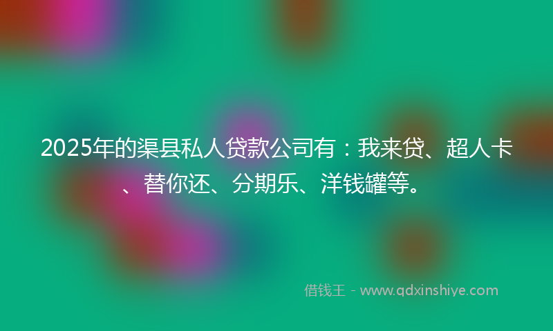 2025年的渠县私人贷款公司有：我来贷、超人卡、替你还、分期乐、洋钱罐等。