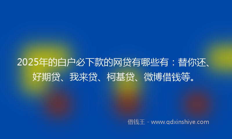 2025年的白户必下款的网贷有哪些有：替你还、好期贷、我来贷、柯基贷、微博借钱等。
