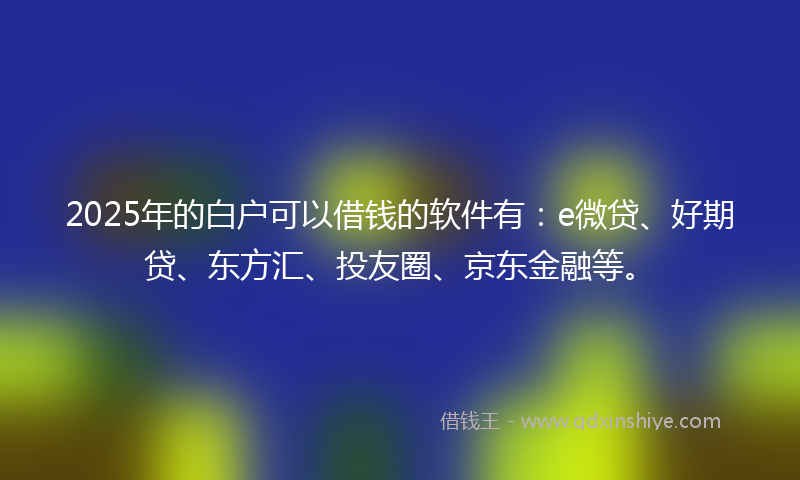 2025年的白户可以借钱的软件有：e微贷、好期贷、东方汇、投友圈、京东金融等。