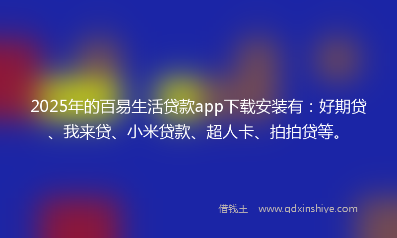 2025年的百易生活贷款app下载安装有：好期贷、我来贷、小米贷款、超人卡、拍拍贷等。