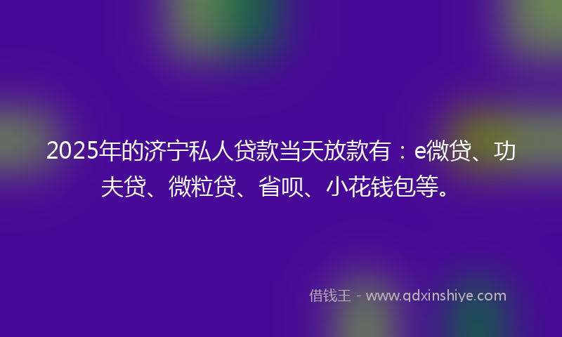 2025年的济宁私人贷款当天放款有：e微贷、功夫贷、微粒贷、省呗、小花钱包等。