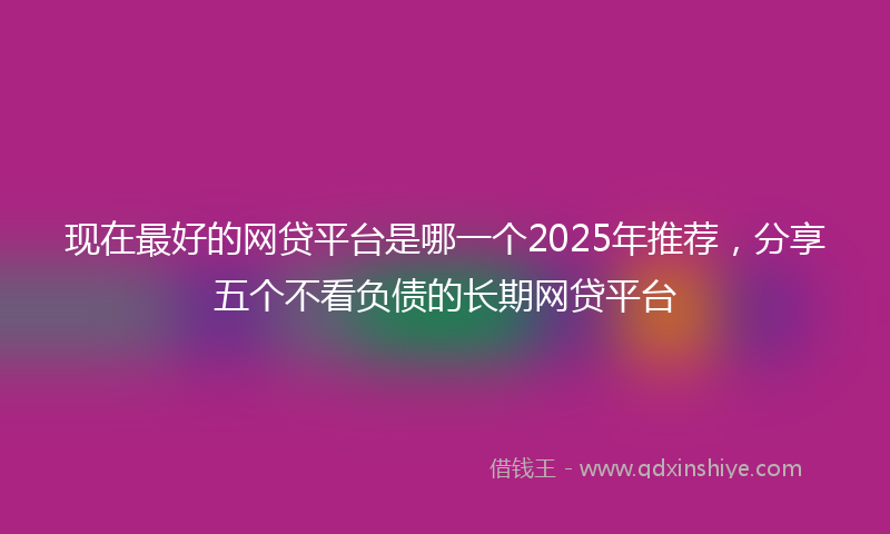 现在最好的网贷平台是哪一个2025年推荐，分享五个不看负债的长期网贷平台