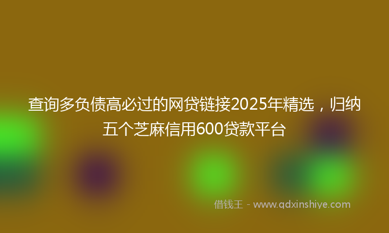 查询多负债高必过的网贷链接2025年精选，归纳五个芝麻信用600贷款平台
