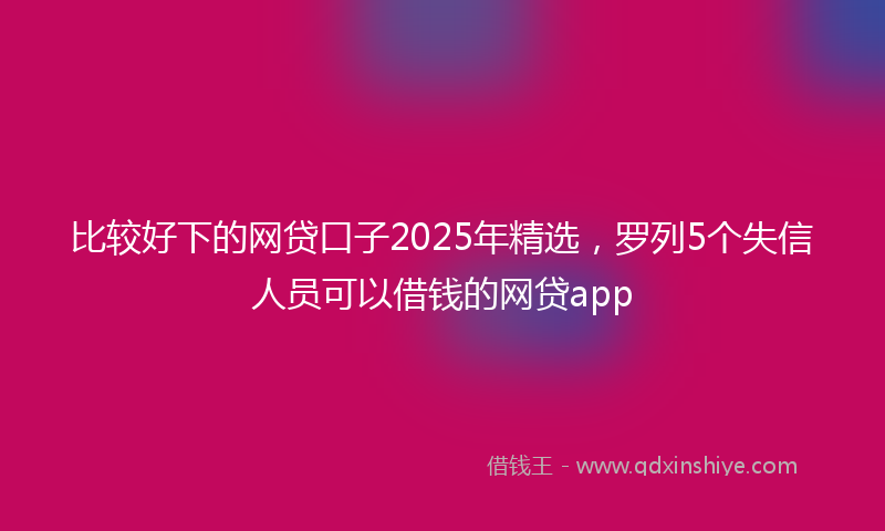 比较好下的网贷口子2025年精选，罗列5个失信人员可以借钱的网贷app