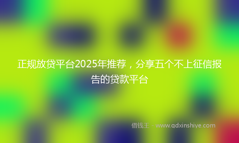 正规放贷平台2025年推荐，分享五个不上征信报告的贷款平台