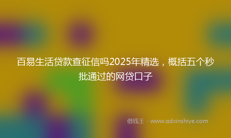 百易生活贷款查征信吗2025年精选，概括五个秒批通过的网贷口子