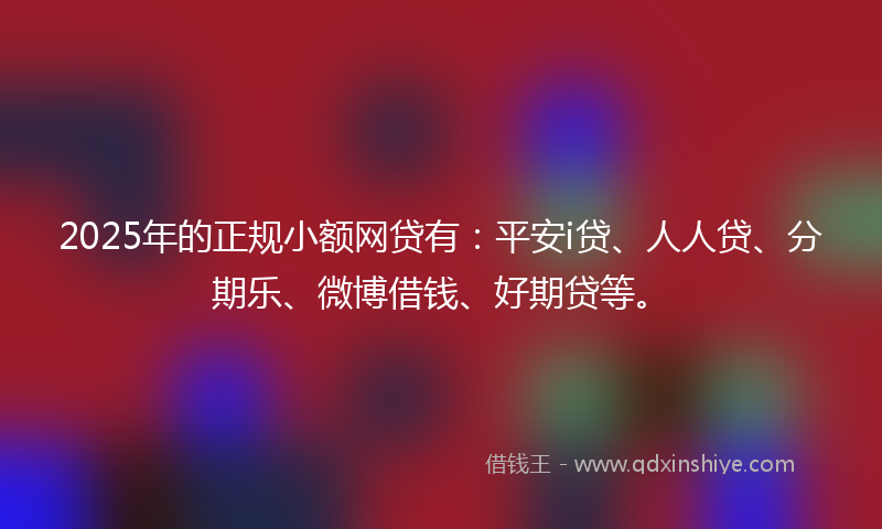 2025年的正规小额网贷有：平安i贷、人人贷、分期乐、微博借钱、好期贷等。