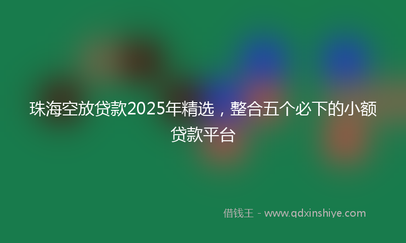 珠海空放贷款2025年精选，整合五个必下的小额贷款平台
