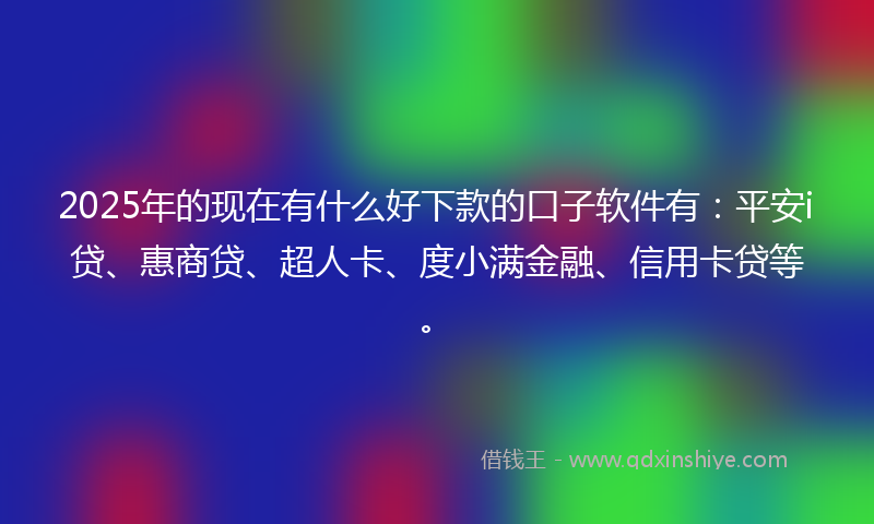 2025年的现在有什么好下款的口子软件有：平安i贷、惠商贷、超人卡、度小满金融、信用卡贷等。