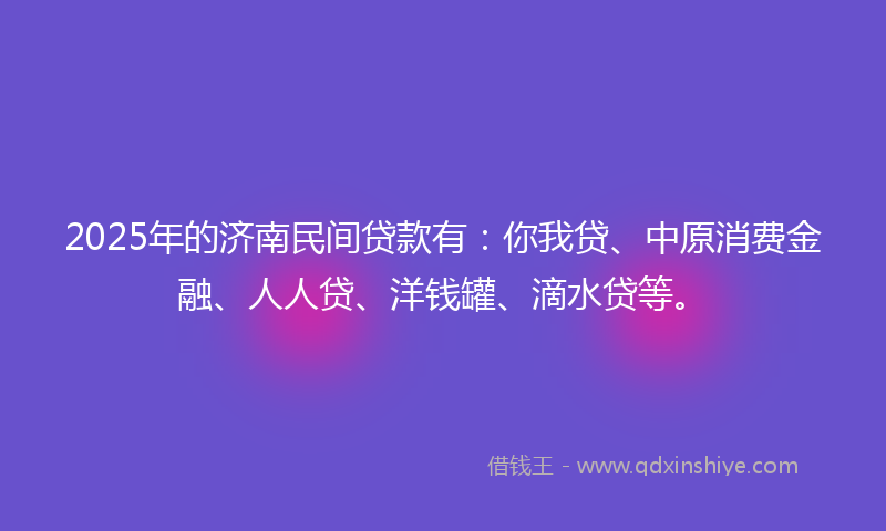 2025年的济南民间贷款有：你我贷、中原消费金融、人人贷、洋钱罐、滴水贷等。