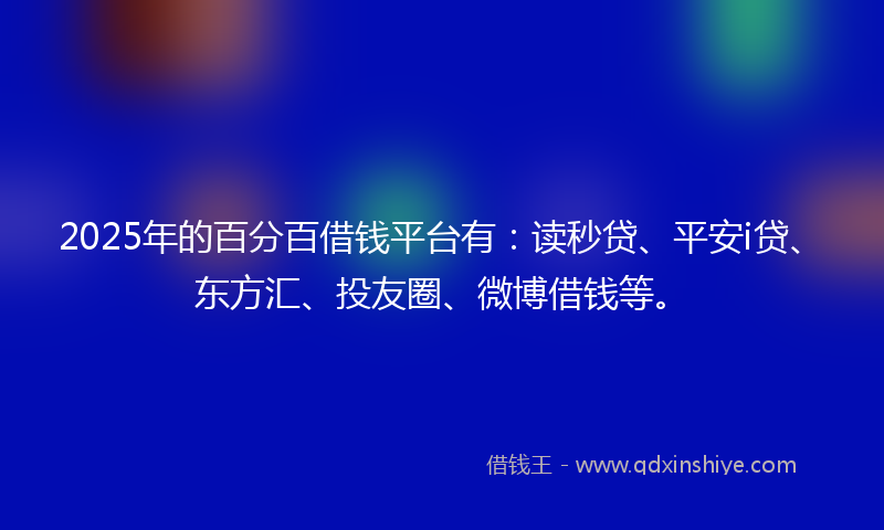 2025年的百分百借钱平台有：读秒贷、平安i贷、东方汇、投友圈、微博借钱等。
