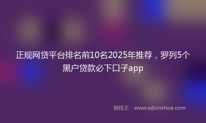 正规网贷平台排名前10名2025年推荐,罗列5个黑户贷款必下口子app