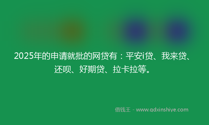 2025年的申请就批的网贷有：平安i贷、我来贷、还呗、好期贷、拉卡拉等。