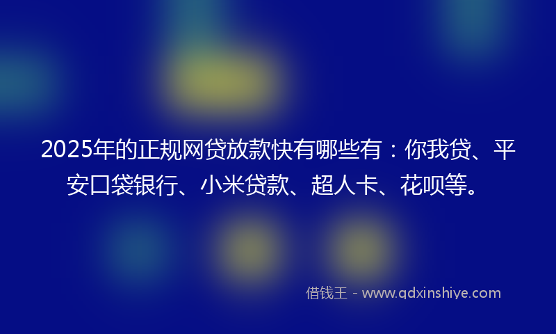 2025年的正规网贷放款快有哪些有：你我贷、平安口袋银行、小米贷款、超人卡、花呗等。