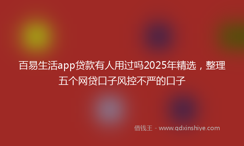 百易生活app贷款有人用过吗2025年精选，整理五个网贷口子风控不严的口子