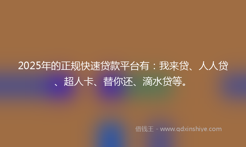 2025年的正规快速贷款平台有：我来贷、人人贷、超人卡、替你还、滴水贷等。