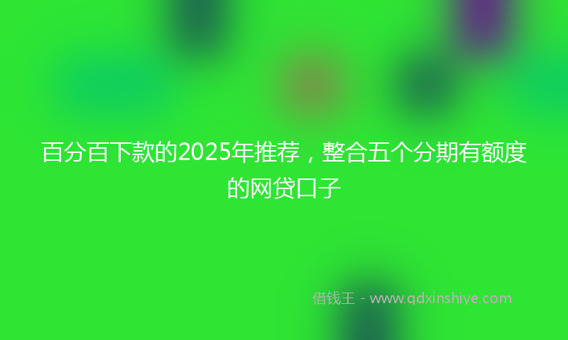 百分百下款的2025年推荐，整合五个分期有额度的网贷口子