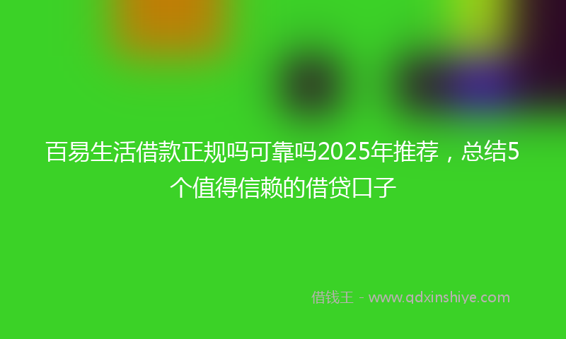 百易生活借款正规吗可靠吗2025年推荐，总结5个值得信赖的借贷口子
