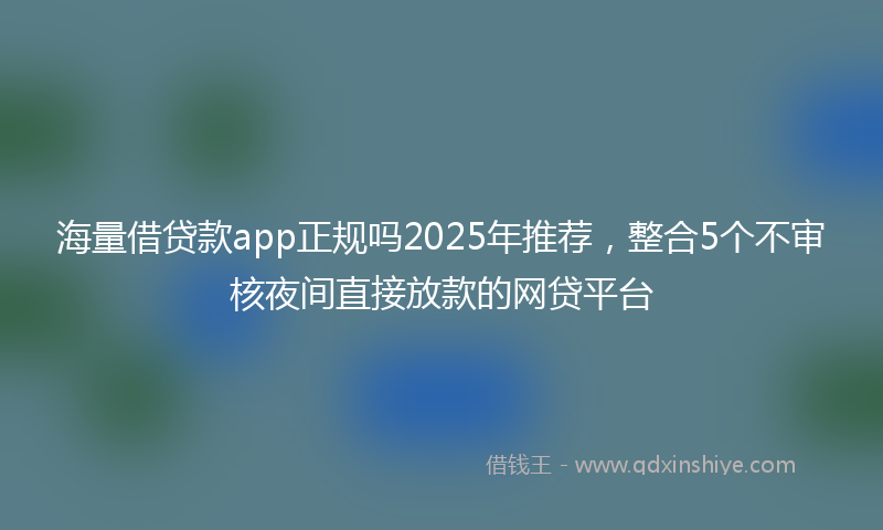 海量借贷款app正规吗2025年推荐，整合5个不审核夜间直接放款的网贷平台