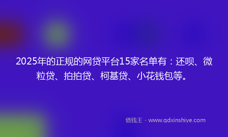 2025年的正规的网贷平台15家名单有：还呗、微粒贷、拍拍贷、柯基贷、小花钱包等。