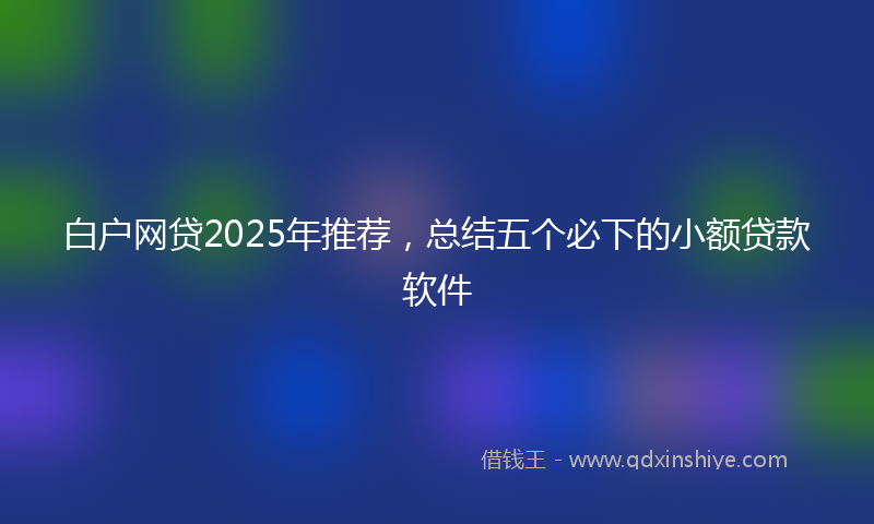 白户网贷2025年推荐，总结五个必下的小额贷款软件