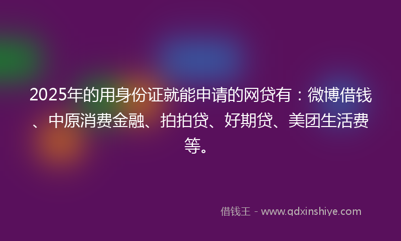 2025年的用身份证就能申请的网贷有：微博借钱、中原消费金融、拍拍贷、好期贷、美团生活费等。